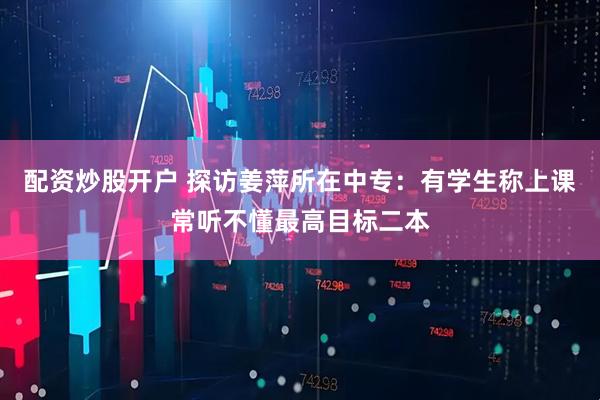 配资炒股开户 探访姜萍所在中专：有学生称上课常听不懂最高目标二本