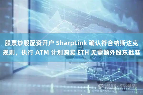 股票炒股配资开户 SharpLink 确认符合纳斯达克规则，执行 ATM 计划购买 ETH 无需额外股东批准
