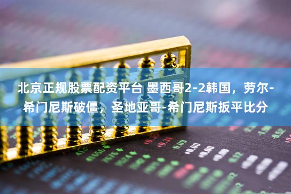 北京正规股票配资平台 墨西哥2-2韩国，劳尔-希门尼斯破僵，圣地亚哥-希门尼斯扳平比分