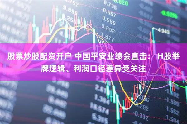 股票炒股配资开户 中国平安业绩会直击： H股举牌逻辑、利润口径差异受关注