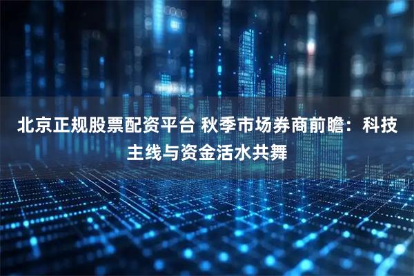 北京正规股票配资平台 秋季市场券商前瞻：科技主线与资金活水共舞