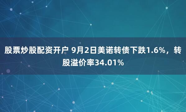 股票炒股配资开户 9月2日美诺转债下跌1.6%，转股溢价率34.01%