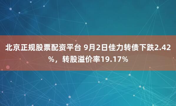 北京正规股票配资平台 9月2日佳力转债下跌2.42%，转股溢价率19.17%