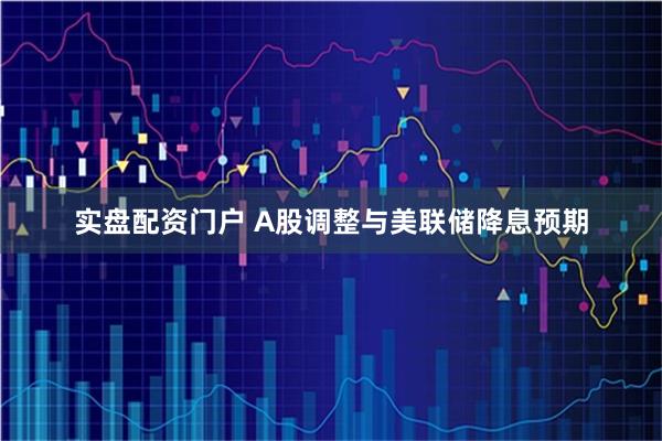 实盘配资门户 A股调整与美联储降息预期
