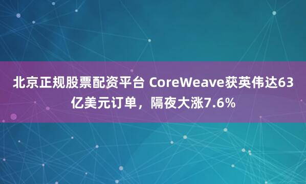 北京正规股票配资平台 CoreWeave获英伟达63亿美元订单，隔夜大涨7.6%