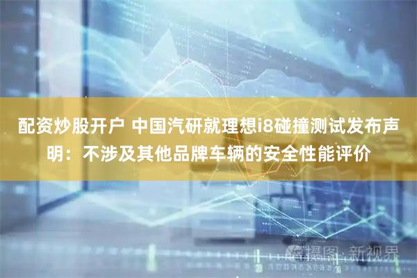 配资炒股开户 中国汽研就理想i8碰撞测试发布声明：不涉及其他品牌车辆的安全性能评价