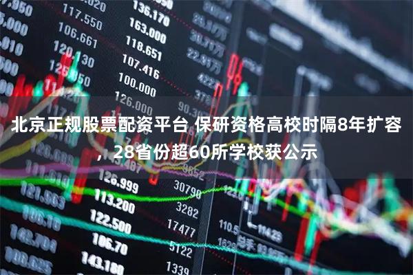 北京正规股票配资平台 保研资格高校时隔8年扩容，28省份超60所学校获公示