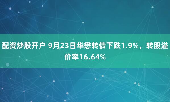 配资炒股开户 9月23日华懋转债下跌1.9%，转股溢价率16.64%