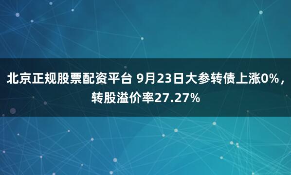 北京正规股票配资平台 9月23日大参转债上涨0%，转股溢价率27.27%