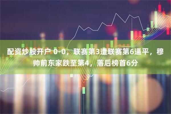 配资炒股开户 0-0，联赛第3遭联赛第6逼平，穆帅前东家跌至第4，落后榜首6分
