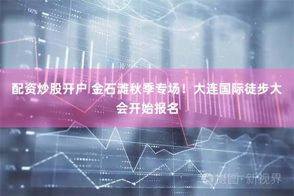 配资炒股开户 金石滩秋季专场！大连国际徒步大会开始报名