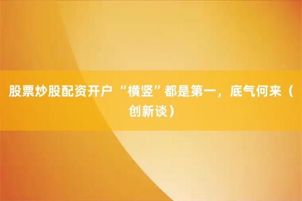 股票炒股配资开户 “横竖”都是第一，底气何来（创新谈）