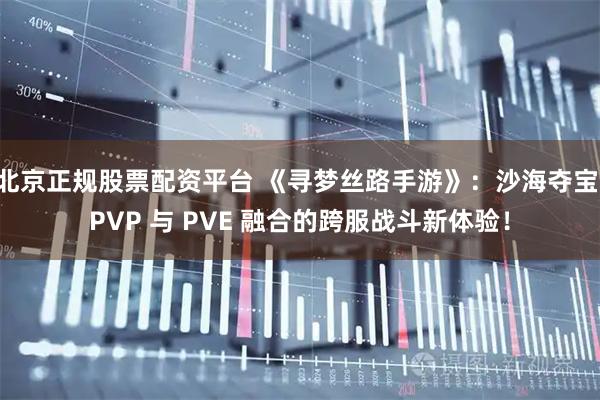北京正规股票配资平台 《寻梦丝路手游》：沙海夺宝 PVP 与 PVE 融合的跨服战斗新体验！