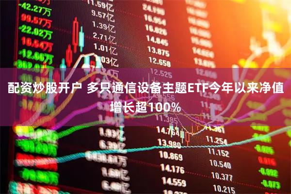 配资炒股开户 多只通信设备主题ETF今年以来净值增长超100%