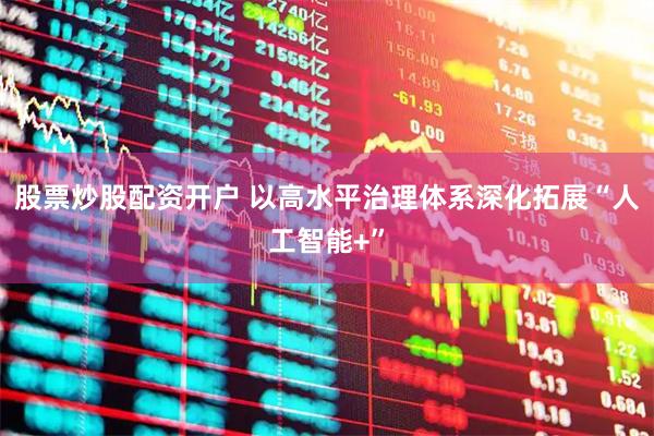 股票炒股配资开户 以高水平治理体系深化拓展“人工智能+”