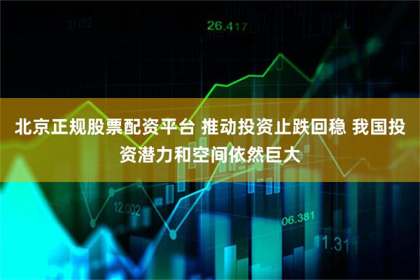 北京正规股票配资平台 推动投资止跌回稳 我国投资潜力和空间依然巨大