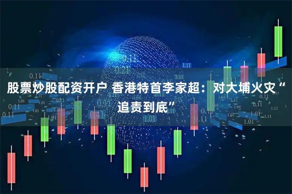 股票炒股配资开户 香港特首李家超：对大埔火灾“追责到底”