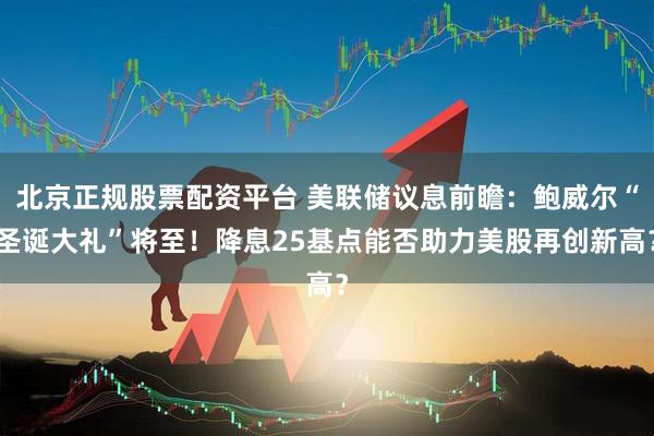 北京正规股票配资平台 美联储议息前瞻：鲍威尔“圣诞大礼”将至！降息25基点能否助力美股再创新高？