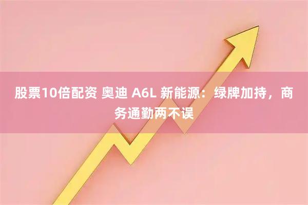 股票10倍配资 奥迪 A6L 新能源：绿牌加持，商务通勤两不误