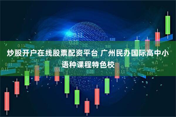 炒股开户在线股票配资平台 广州民办国际高中小语种课程特色校
