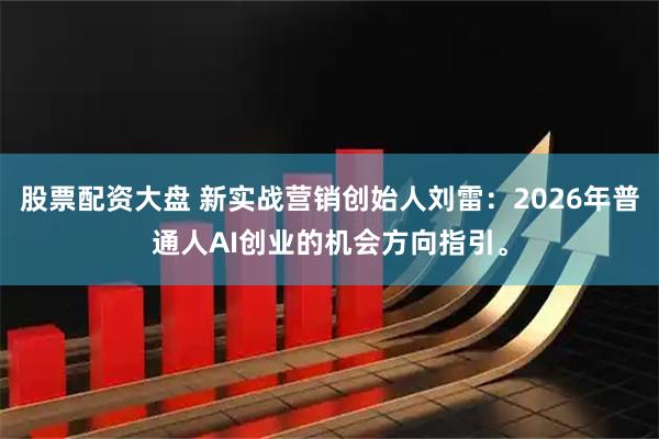 股票配资大盘 新实战营销创始人刘雷：2026年普通人AI创业的机会方向指引。