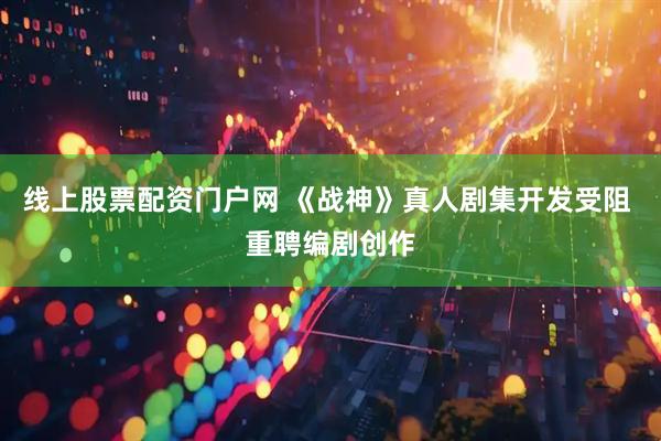线上股票配资门户网 《战神》真人剧集开发受阻 重聘编剧创作