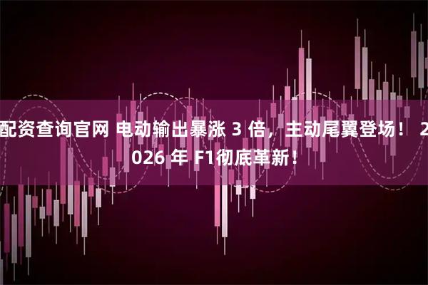 配资查询官网 电动输出暴涨 3 倍，主动尾翼登场！ 2026 年 F1彻底革新！