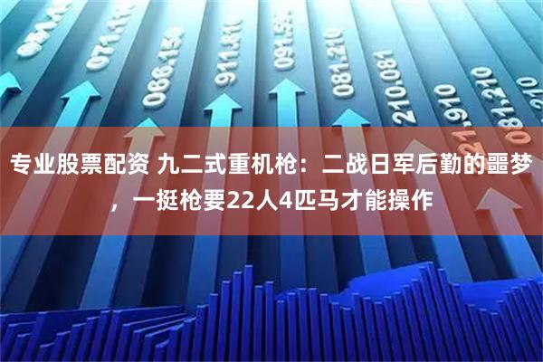 专业股票配资 九二式重机枪：二战日军后勤的噩梦，一挺枪要22人4匹马才能操作