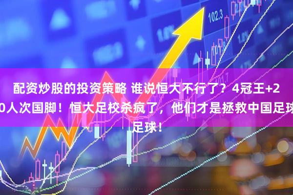 配资炒股的投资策略 谁说恒大不行了？4冠王+210人次国脚！恒大足校杀疯了，他们才是拯救中国足球！