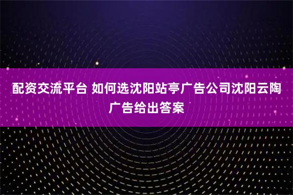 配资交流平台 如何选沈阳站亭广告公司沈阳云陶广告给出答案