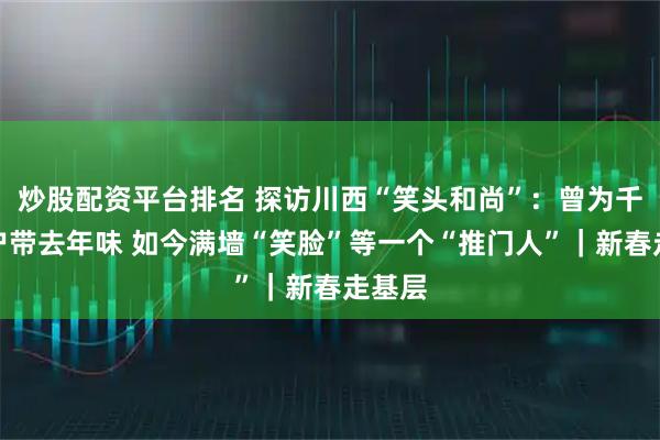 炒股配资平台排名 探访川西“笑头和尚”：曾为千家万户带去年味 如今满墙“笑脸”等一个“推门人”｜新春走基层
