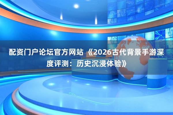 配资门户论坛官方网站 《2026古代背景手游深度评测：历史沉浸体验》