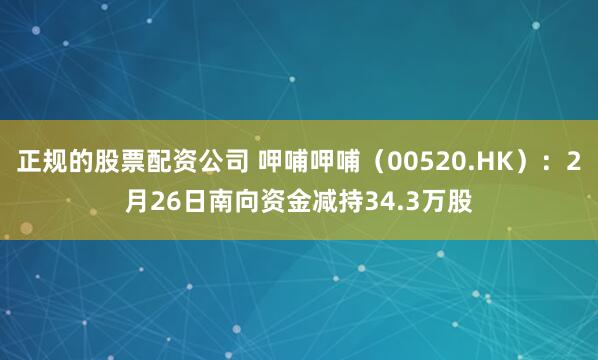 正规的股票配资公司 呷哺呷哺（00520.HK）：2月26日南向资金减持34.3万股