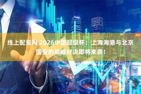 线上配资网 2026中国超级杯：上海海港与北京国安的巅峰对决即将来袭！