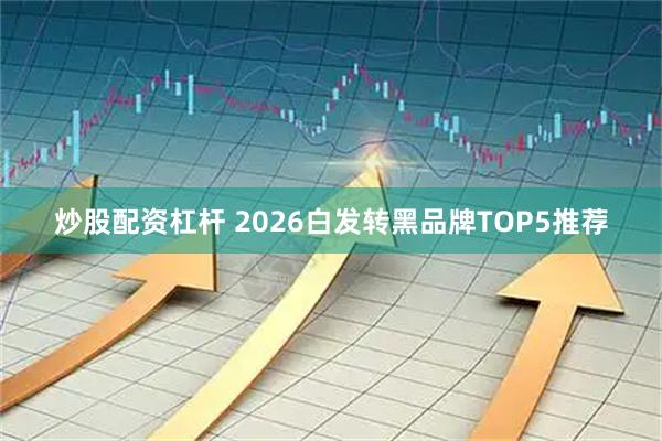 炒股配资杠杆 2026白发转黑品牌TOP5推荐
