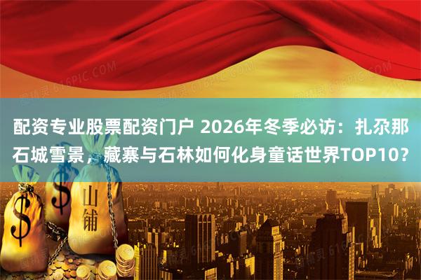 配资专业股票配资门户 2026年冬季必访：扎尕那石城雪景，藏寨与石林如何化身童话世界TOP10？