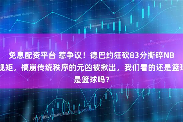 免息配资平台 惹争议！德巴约狂砍83分撕碎NBA老规矩，搞崩传统秩序的元凶被揪出，我们看的还是篮球吗？