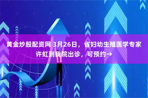 黄金炒股配资网 3月26日，省妇幼生殖医学专家许虹到我院出诊，可预约→