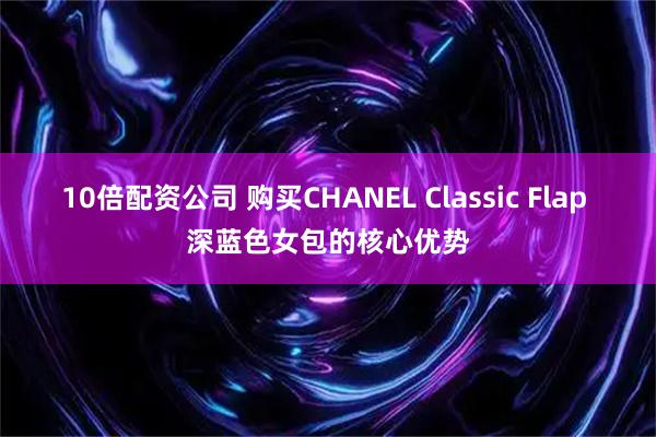 10倍配资公司 购买CHANEL Classic Flap 深蓝色女包的核心优势
