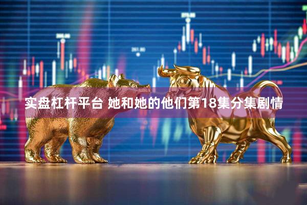 实盘杠杆平台 她和她的他们第18集分集剧情
