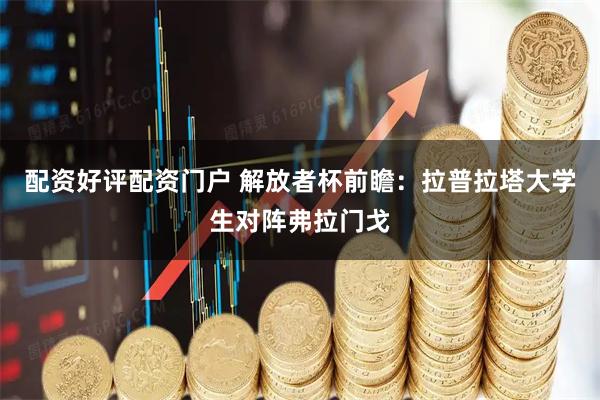 配资好评配资门户 解放者杯前瞻：拉普拉塔大学生对阵弗拉门戈