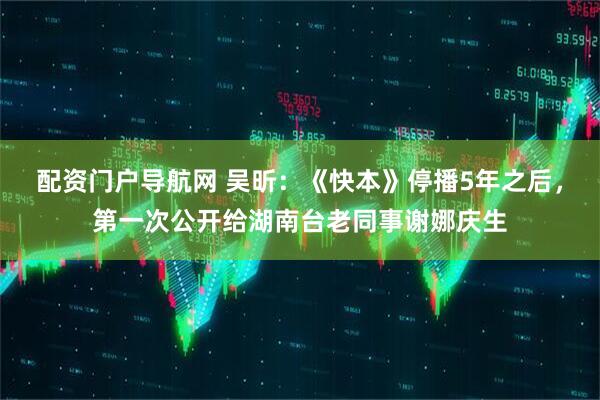 配资门户导航网 吴昕：《快本》停播5年之后，第一次公开给湖南台老同事谢娜庆生