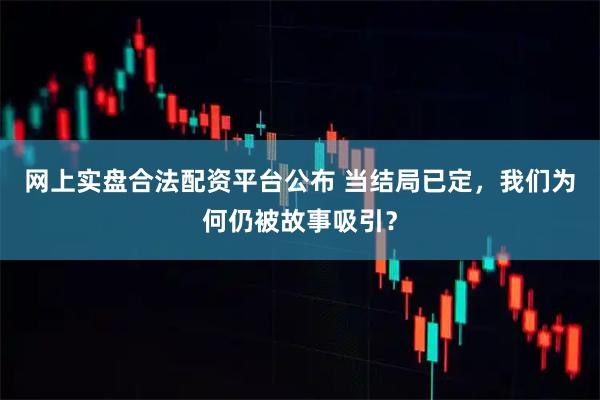 网上实盘合法配资平台公布 当结局已定，我们为何仍被故事吸引？