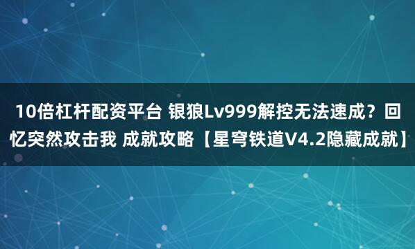 10倍杠杆配资平台 银狼Lv999解控无法速成？回忆突然攻击我 成就攻略【星穹铁道V4.2隐藏成就】