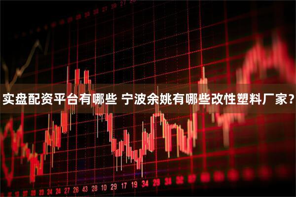 实盘配资平台有哪些 宁波余姚有哪些改性塑料厂家？
