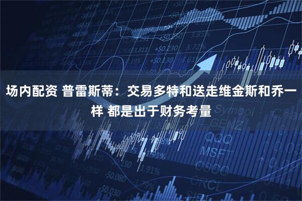 场内配资 普雷斯蒂：交易多特和送走维金斯和乔一样 都是出于财务考量