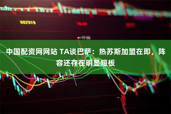 中国配资网网站 TA谈巴萨：热苏斯加盟在即，阵容还存在明显短板