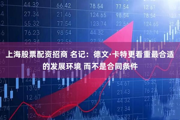 上海股票配资招商 名记：德文·卡特更看重最合适的发展环境 而不是合同条件