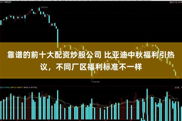 靠谱的前十大配资炒股公司 比亚迪中秋福利引热议，不同厂区福利标准不一样