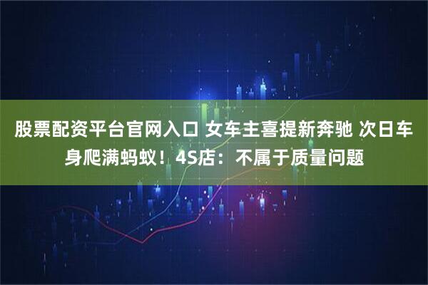 股票配资平台官网入口 女车主喜提新奔驰 次日车身爬满蚂蚁！4S店：不属于质量问题